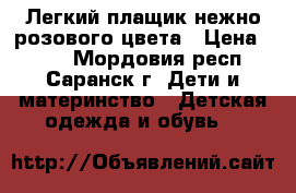 Легкий плащик нежно розового цвета › Цена ­ 500 - Мордовия респ., Саранск г. Дети и материнство » Детская одежда и обувь   